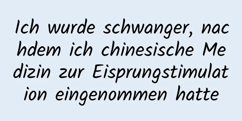 Ich wurde schwanger, nachdem ich chinesische Medizin zur Eisprungstimulation eingenommen hatte