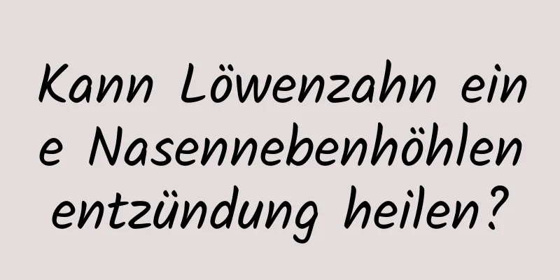 Kann Löwenzahn eine Nasennebenhöhlenentzündung heilen?