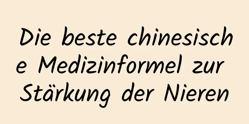 Die beste chinesische Medizinformel zur Stärkung der Nieren