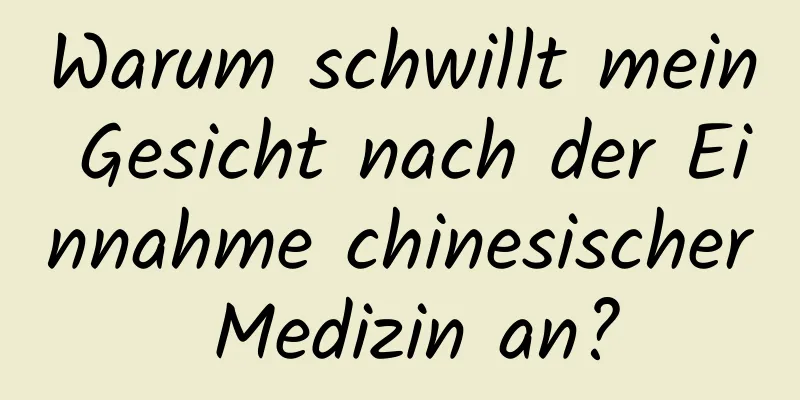 Warum schwillt mein Gesicht nach der Einnahme chinesischer Medizin an?