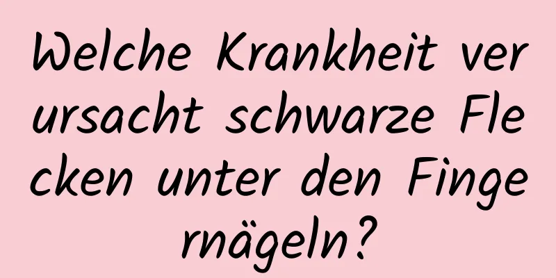 Welche Krankheit verursacht schwarze Flecken unter den Fingernägeln?