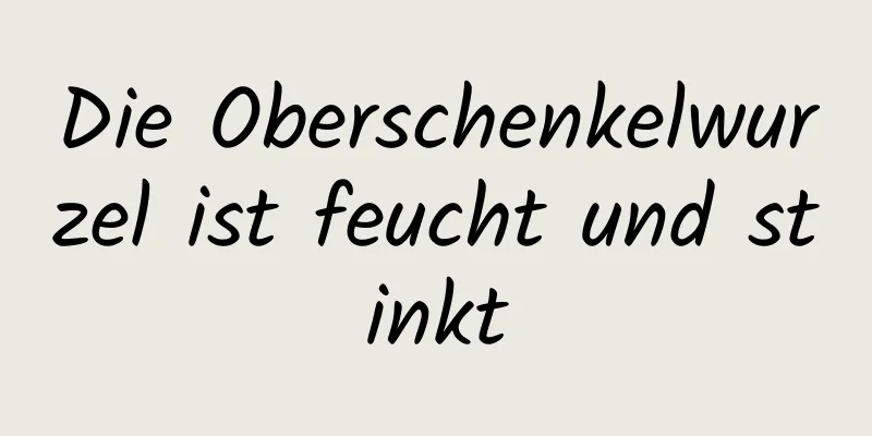 Die Oberschenkelwurzel ist feucht und stinkt