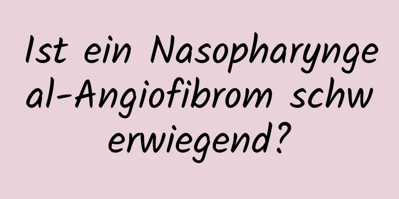 Ist ein Nasopharyngeal-Angiofibrom schwerwiegend?