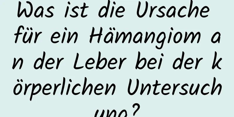 Was ist die Ursache für ein Hämangiom an der Leber bei der körperlichen Untersuchung?