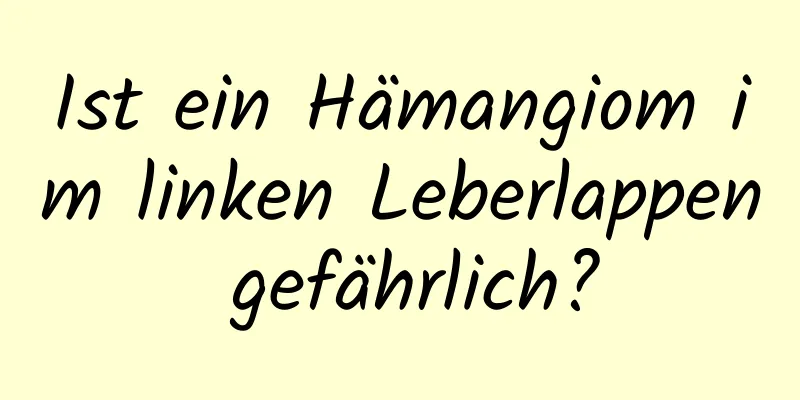 Ist ein Hämangiom im linken Leberlappen gefährlich?