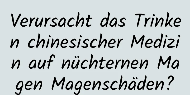 Verursacht das Trinken chinesischer Medizin auf nüchternen Magen Magenschäden?