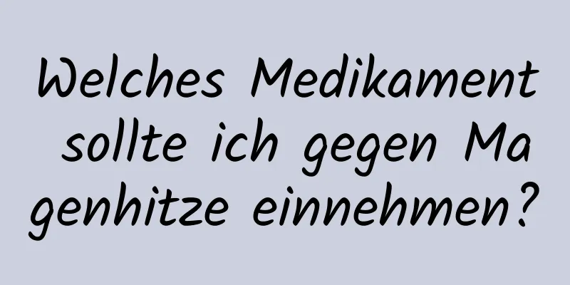 Welches Medikament sollte ich gegen Magenhitze einnehmen?