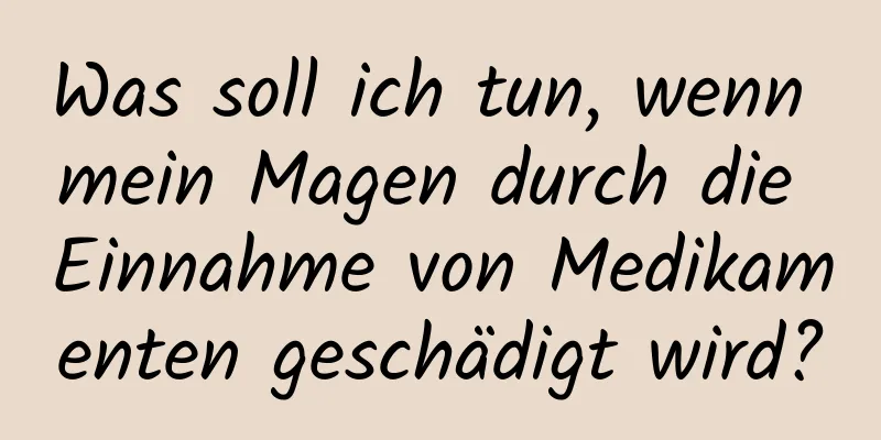 Was soll ich tun, wenn mein Magen durch die Einnahme von Medikamenten geschädigt wird?