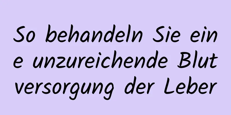 So behandeln Sie eine unzureichende Blutversorgung der Leber