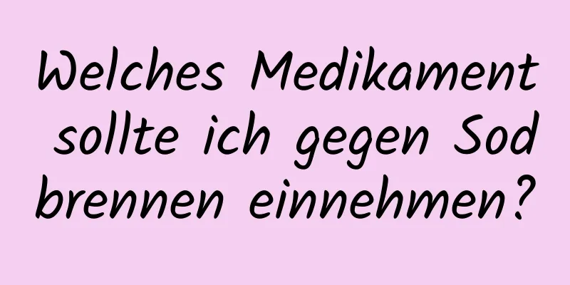 Welches Medikament sollte ich gegen Sodbrennen einnehmen?