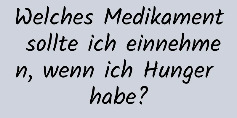 Welches Medikament sollte ich einnehmen, wenn ich Hunger habe?