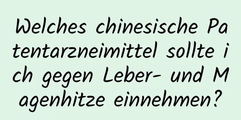 Welches chinesische Patentarzneimittel sollte ich gegen Leber- und Magenhitze einnehmen?