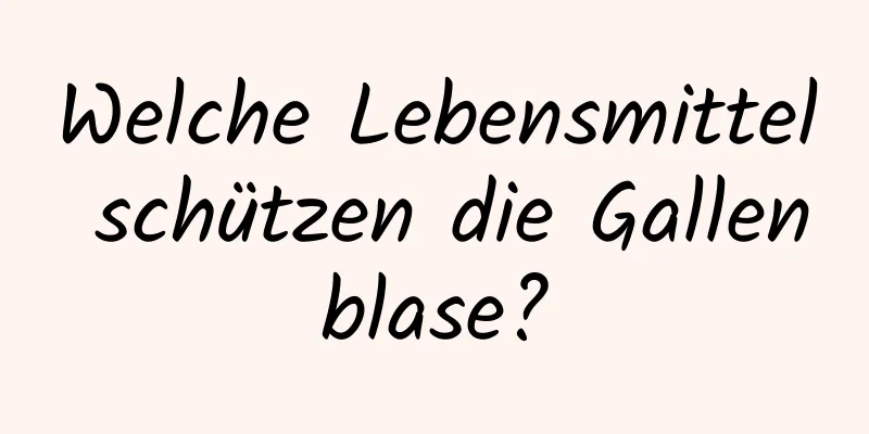 Welche Lebensmittel schützen die Gallenblase?