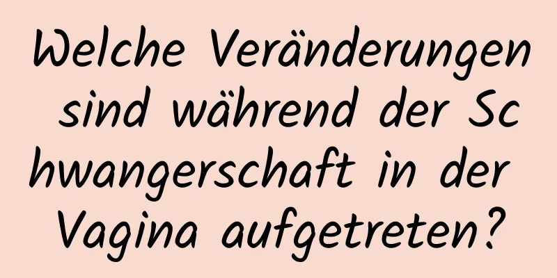 Welche Veränderungen sind während der Schwangerschaft in der Vagina aufgetreten?