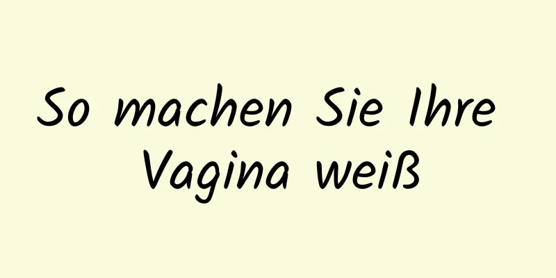 So machen Sie Ihre Vagina weiß