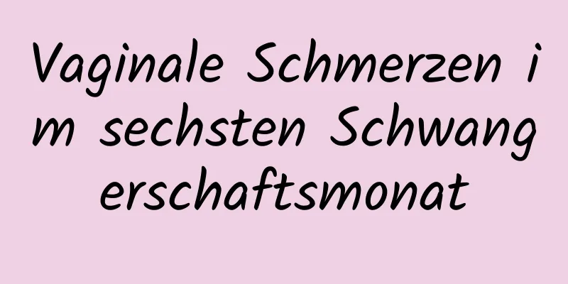 Vaginale Schmerzen im sechsten Schwangerschaftsmonat