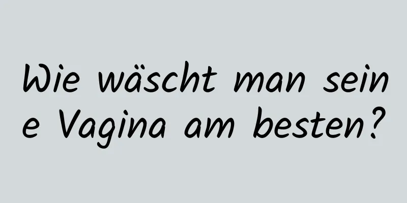 Wie wäscht man seine Vagina am besten?