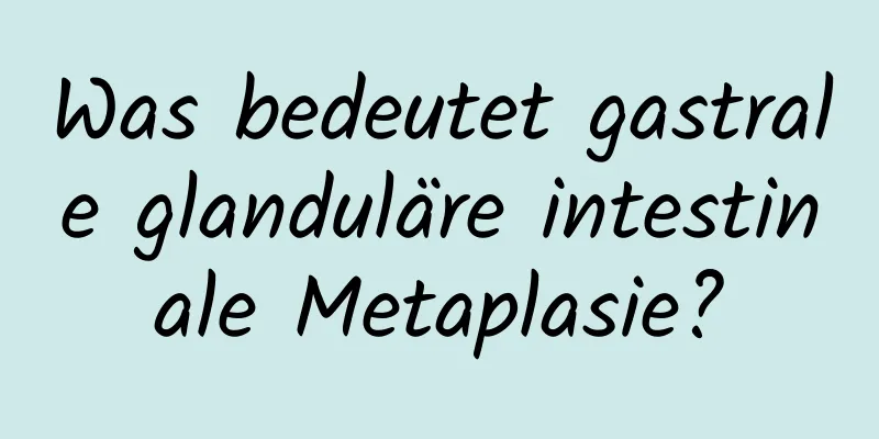 Was bedeutet gastrale glanduläre intestinale Metaplasie?