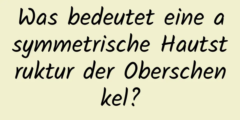 Was bedeutet eine asymmetrische Hautstruktur der Oberschenkel?