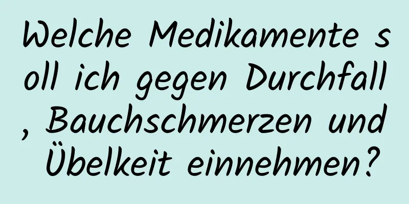 Welche Medikamente soll ich gegen Durchfall, Bauchschmerzen und Übelkeit einnehmen?