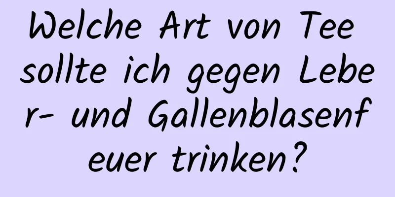 Welche Art von Tee sollte ich gegen Leber- und Gallenblasenfeuer trinken?