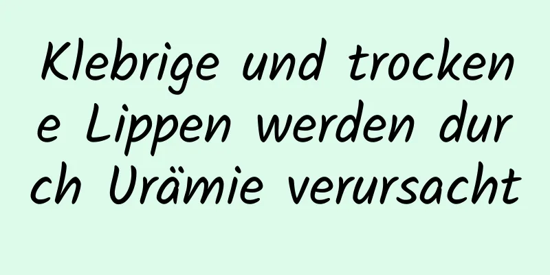 Klebrige und trockene Lippen werden durch Urämie verursacht