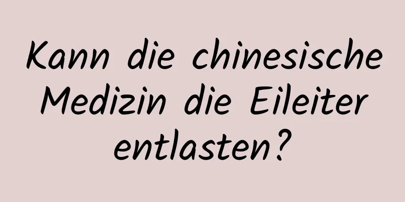 Kann die chinesische Medizin die Eileiter entlasten?