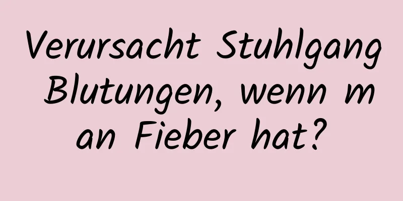 Verursacht Stuhlgang Blutungen, wenn man Fieber hat?