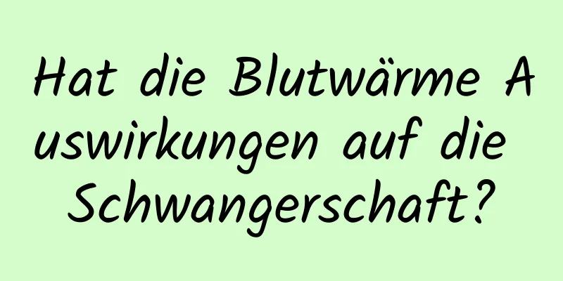 Hat die Blutwärme Auswirkungen auf die Schwangerschaft?