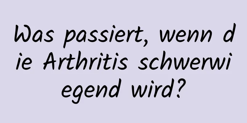 Was passiert, wenn die Arthritis schwerwiegend wird?