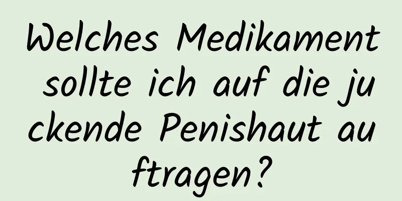 Welches Medikament sollte ich auf die juckende Penishaut auftragen?