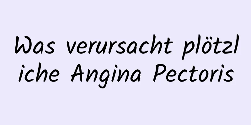 Was verursacht plötzliche Angina Pectoris