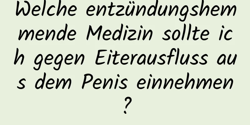 Welche entzündungshemmende Medizin sollte ich gegen Eiterausfluss aus dem Penis einnehmen?