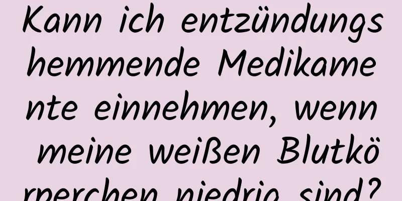 Kann ich entzündungshemmende Medikamente einnehmen, wenn meine weißen Blutkörperchen niedrig sind?