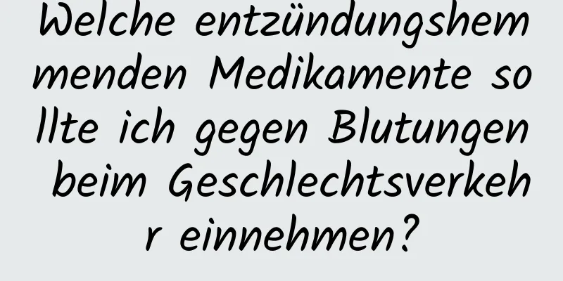 Welche entzündungshemmenden Medikamente sollte ich gegen Blutungen beim Geschlechtsverkehr einnehmen?