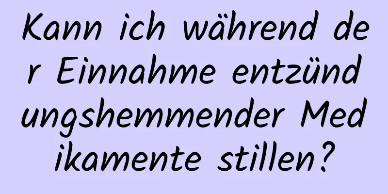 Kann ich während der Einnahme entzündungshemmender Medikamente stillen?