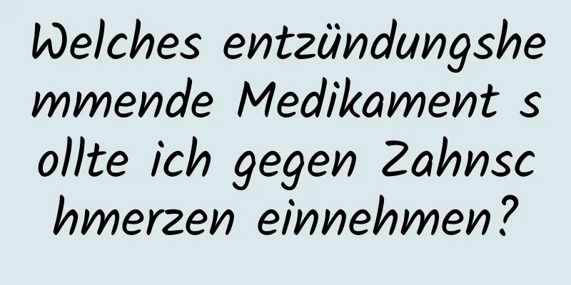 Welches entzündungshemmende Medikament sollte ich gegen Zahnschmerzen einnehmen?