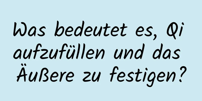 Was bedeutet es, Qi aufzufüllen und das Äußere zu festigen?