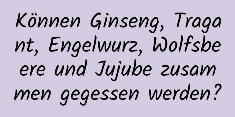 Können Ginseng, Tragant, Engelwurz, Wolfsbeere und Jujube zusammen gegessen werden?