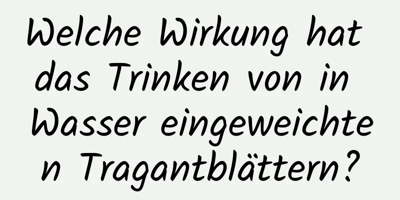 Welche Wirkung hat das Trinken von in Wasser eingeweichten Tragantblättern?