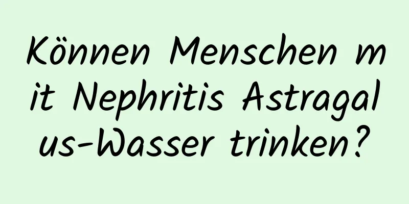 Können Menschen mit Nephritis Astragalus-Wasser trinken?