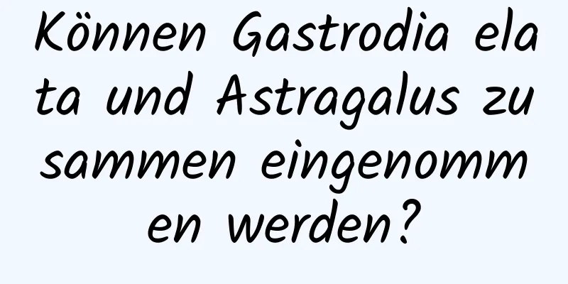 Können Gastrodia elata und Astragalus zusammen eingenommen werden?