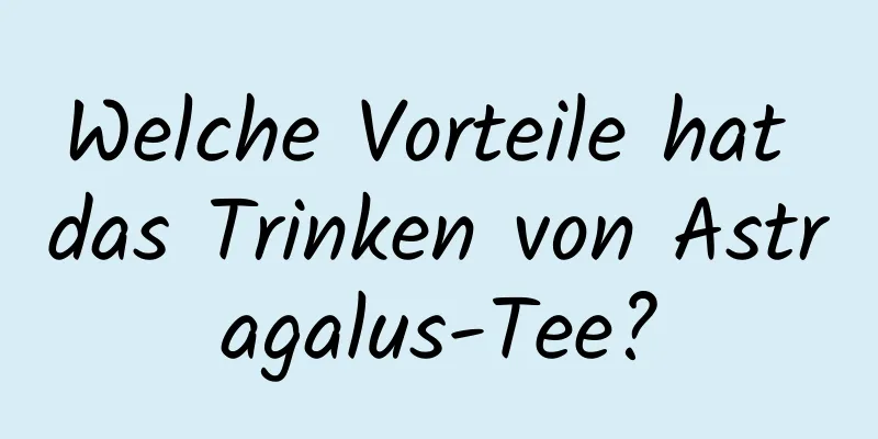 Welche Vorteile hat das Trinken von Astragalus-Tee?