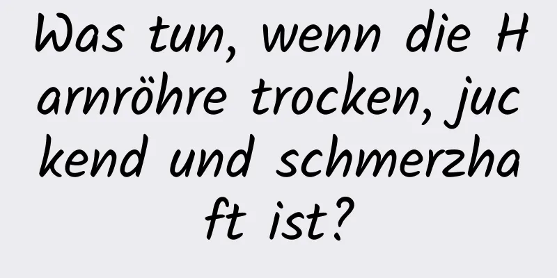 Was tun, wenn die Harnröhre trocken, juckend und schmerzhaft ist?