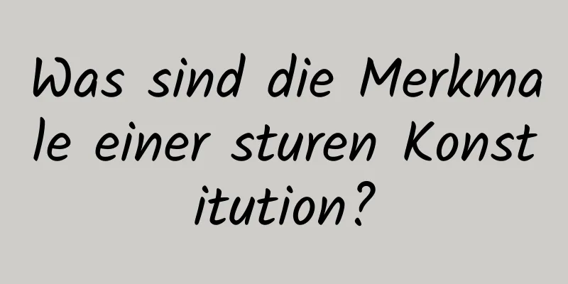 Was sind die Merkmale einer sturen Konstitution?