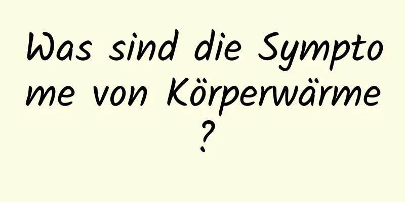 Was sind die Symptome von Körperwärme?