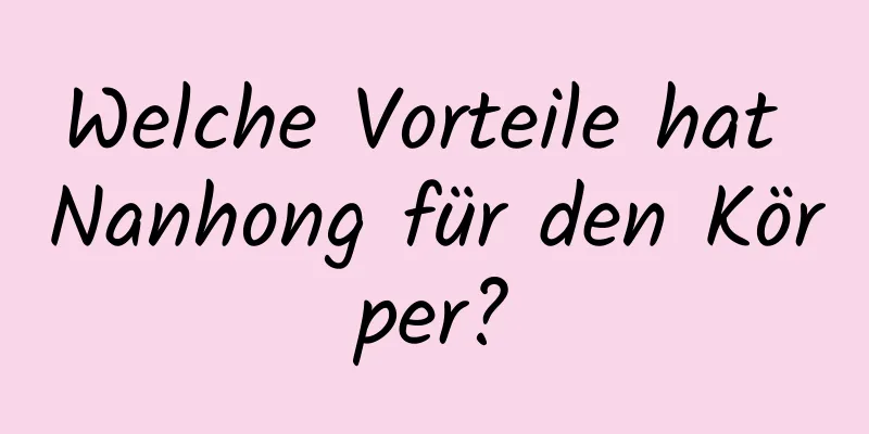 Welche Vorteile hat Nanhong für den Körper?