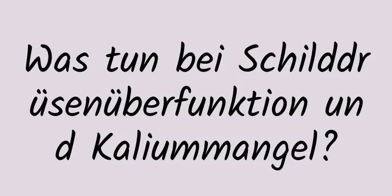 Was tun bei Schilddrüsenüberfunktion und Kaliummangel?