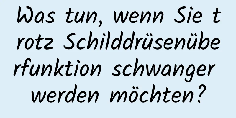 Was tun, wenn Sie trotz Schilddrüsenüberfunktion schwanger werden möchten?