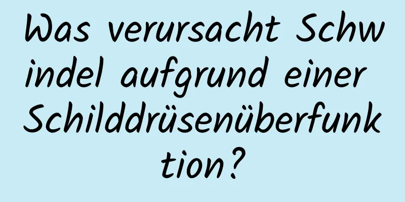 Was verursacht Schwindel aufgrund einer Schilddrüsenüberfunktion?